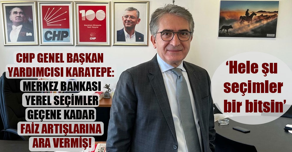 CHP Genel Başkan Yardımcısı Karatepe: Merkez Bankası yerel seçimler geçene kadar faiz artışlarına ara vermiş!