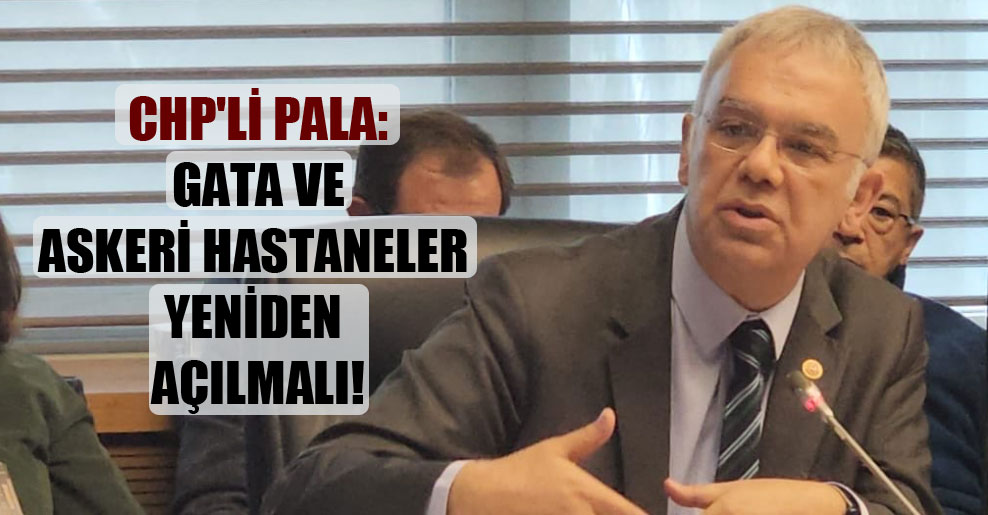 CHP’li Pala: GATA ve askeri hastaneler yeniden açılmalı!