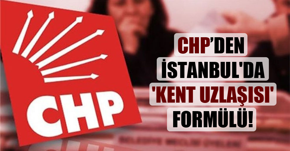 CHP’den İstanbul’da ‘kent uzlaşısı’ formülü!