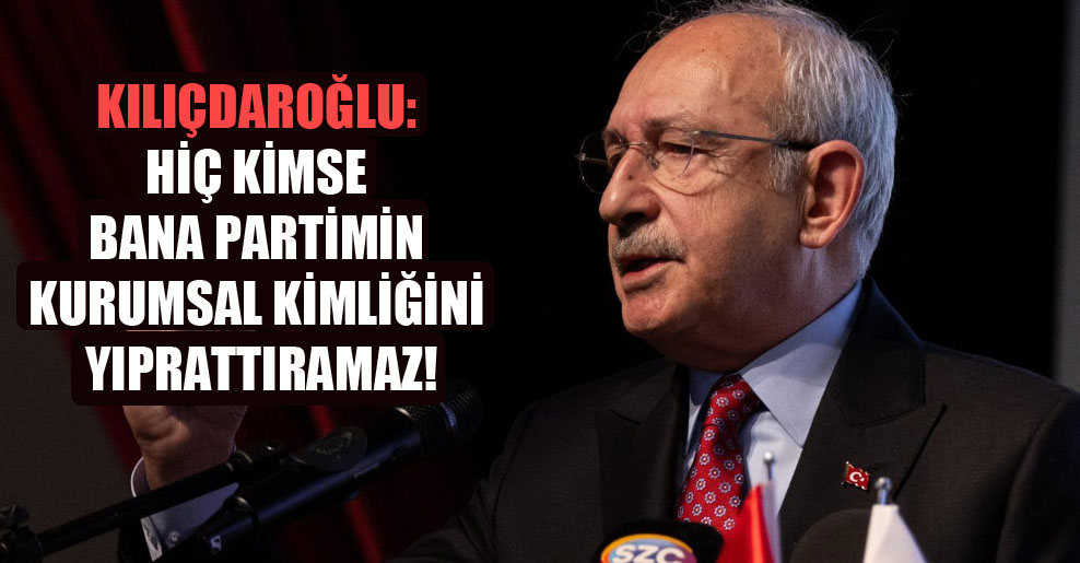 Kılıçdaroğlu: Hiç kimse bana partimin kurumsal kimliğini yıprattıramaz!
