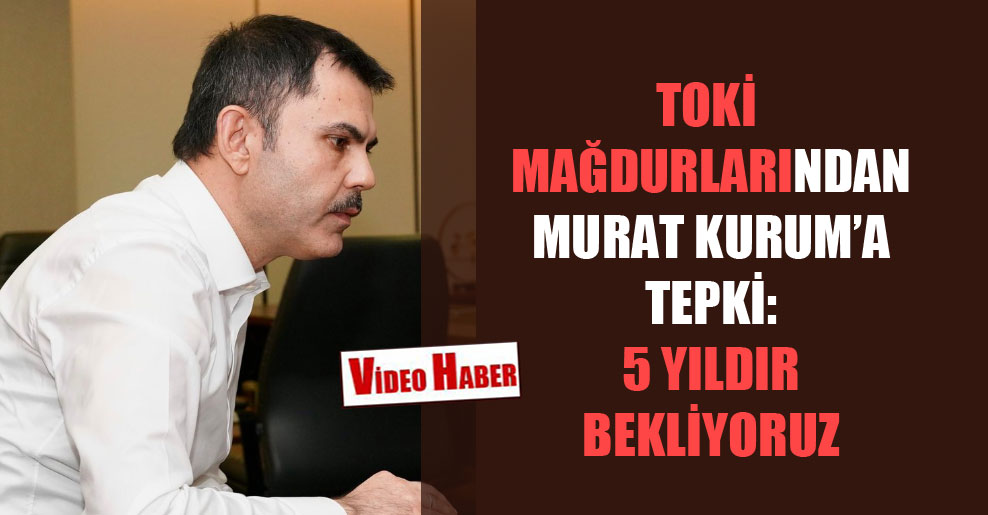 TOKİ mağdurlarından Murat Kurum’a tepki: 5 yıldır bekliyoruz