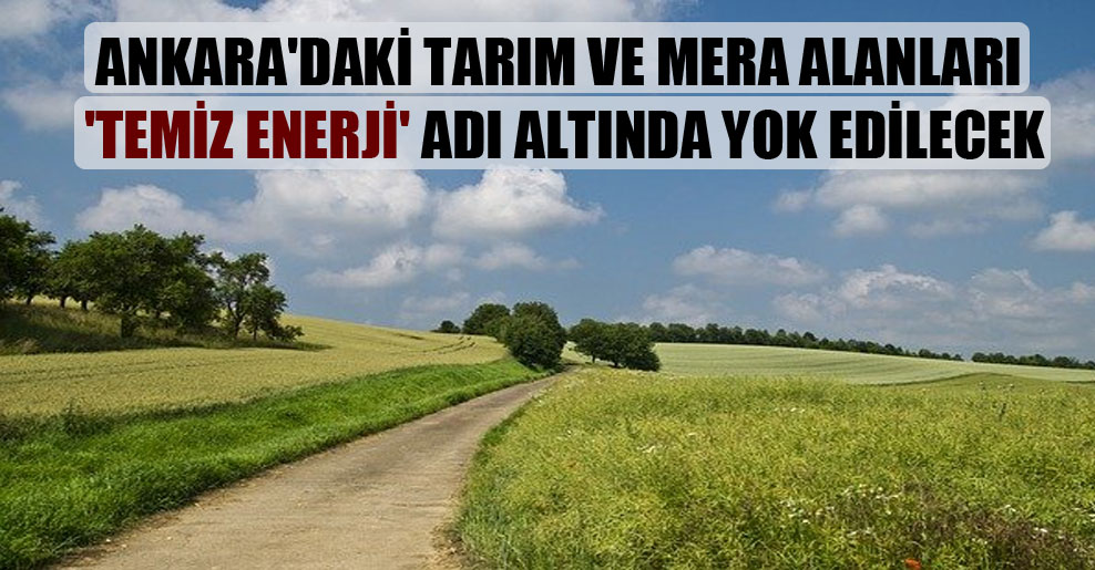 Ankara’daki tarım ve mera alanları ‘temiz enerji’ adı altında yok edilecek