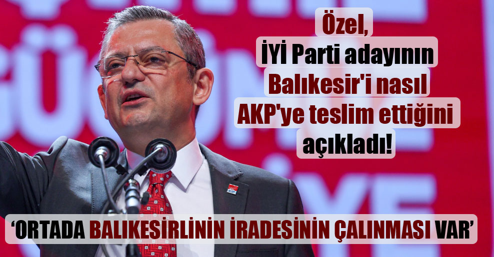 Özel, İYİ Parti adayının Balıkesir’i nasıl AKP’ye teslim ettiğini açıkladı!