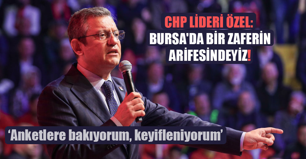 CHP Lideri Özel: Bursa’da bir zaferin arifesindeyiz!