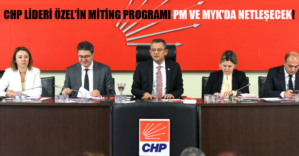 CHP Lideri Özel’in miting programı PM ve MYK’da netleşecek!