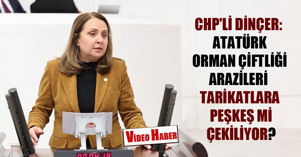 CHP’li Dinçer: Atatürk Orman Çiftliği arazileri tarikatlara peşkeş mi çekiliyor?