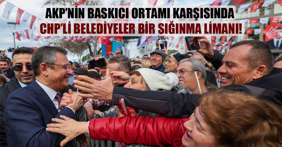 AKP’nin baskıcı ortamı karşısında CHP’li belediyeler bir sığınma limanı!
