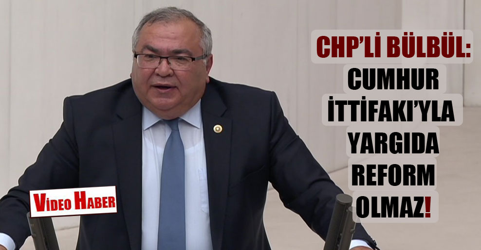 CHP’li Bülbül: Cumhur İttifakı’yla yargıda reform olmaz!