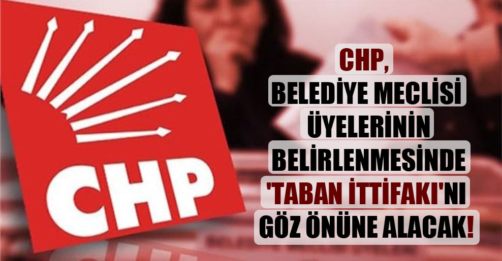 CHP belediye meclisi üyelerinin belirlenmesinde ‘Taban İttifakı’nı göz önüne alacak!