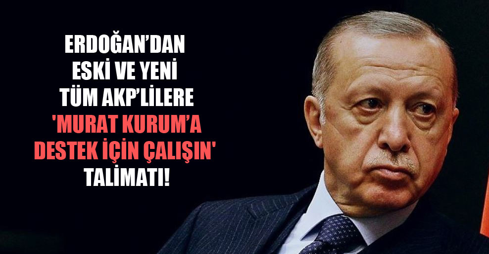 Erdoğan’dan eski ve yeni tüm AKP’lilere ‘Murat Kurum’a destek için çalışın’ talimatı!