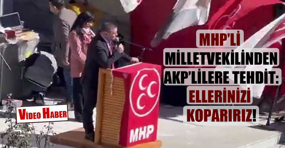 MHP’li milletvekilinden AKP’lilere tehdit: Ellerinizi koparırız!
