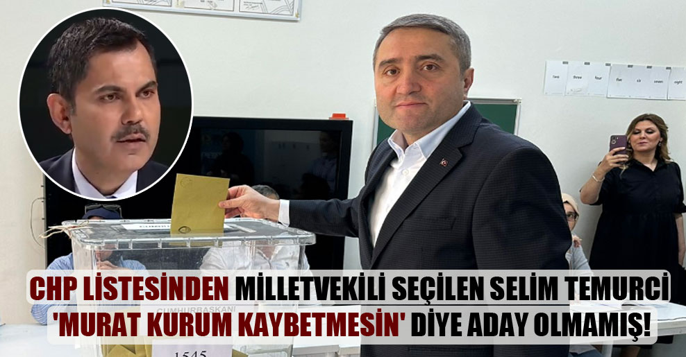 CHP listesinden milletvekili seçilen Selim Temurci ‘Murat Kurum kaybetmesin’ diye aday olmamış!
