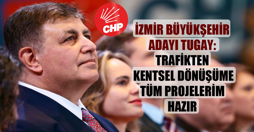 İzmir Büyükşehir adayı Tugay: Trafikten kentsel dönüşüme tüm projelerim hazır