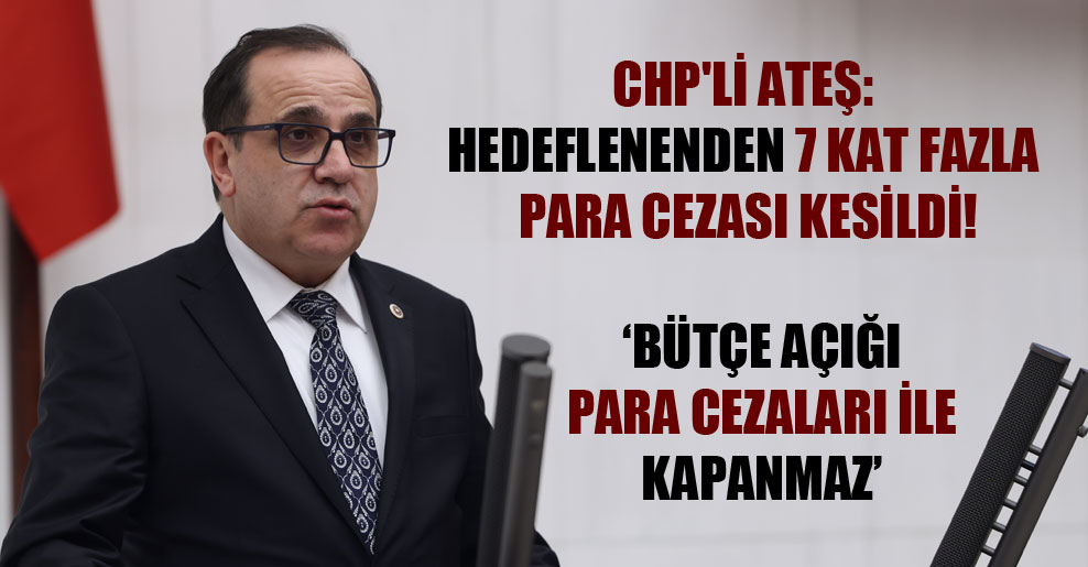 CHP’li Ateş: Hedeflenenden 7 kat fazla para cezası kesildi!