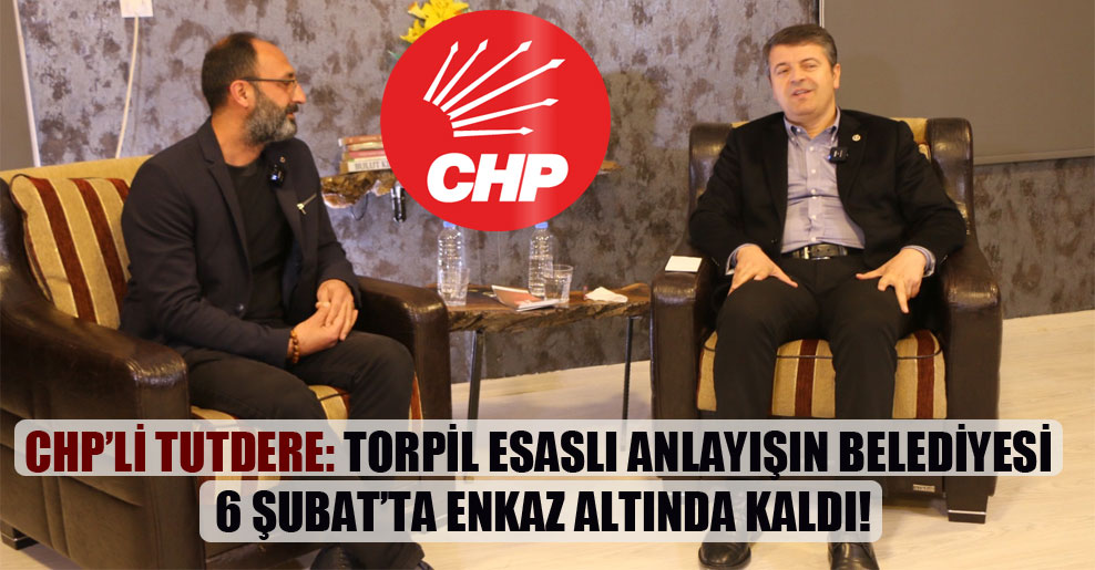 CHP’li Tutdere: Torpil esaslı anlayışın belediyesi 6 Şubat’ta enkaz altında kaldı!