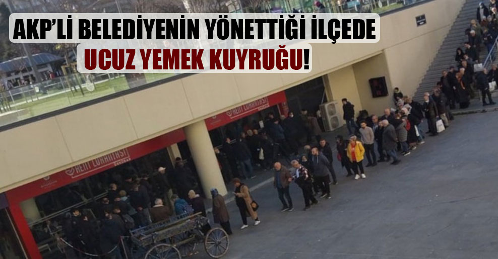 AKP’li belediyenin yönettiği ilçede ucuz yemek kuyruğu