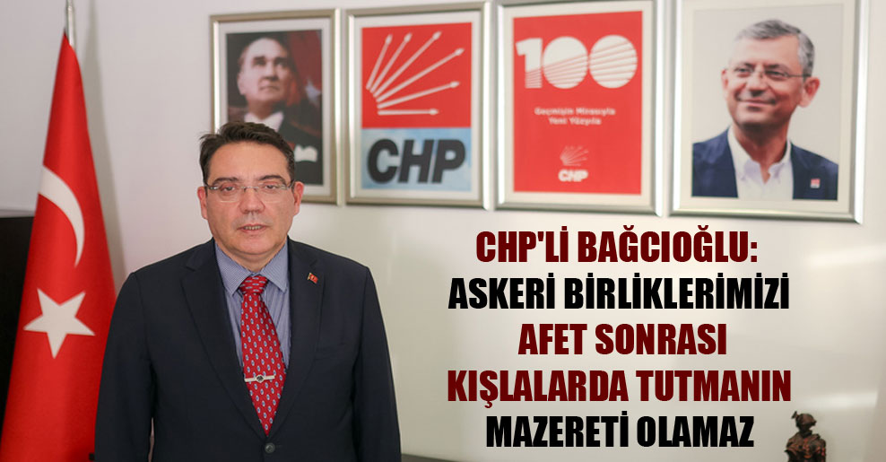 CHP’li Bağcıoğlu: Askeri birliklerimizi afet sonrası kışlalarda tutmanın mazereti olamaz