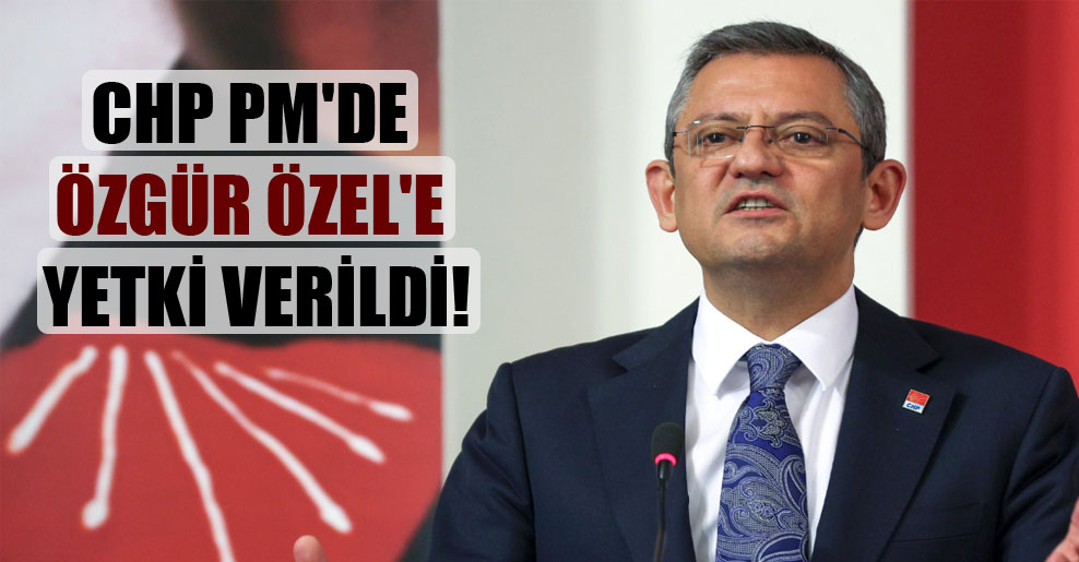 CHP PM’de Özgür Özel’e yetki verildi!