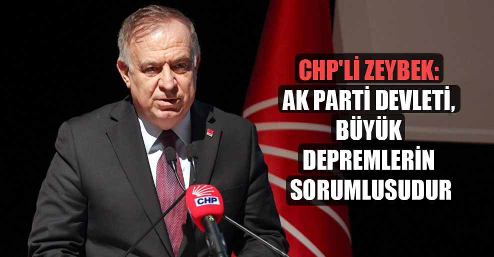 CHP’li Zeybek: AK Parti devleti, büyük depremlerin sorumlusudur