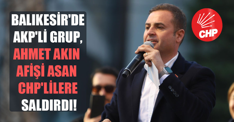 Balıkesir’de AKP’li grup, Ahmet Akın afişi asan CHP’lilere saldırdı!