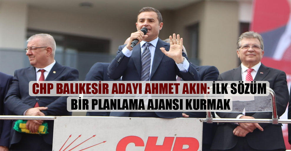 CHP Balıkesir adayı Ahmet Akın: İlk sözüm bir planlama ajansı kurmak