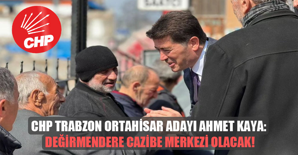 CHP Trabzon Ortahisar adayı Ahmet Kaya: Değirmendere cazibe merkezi olacak!