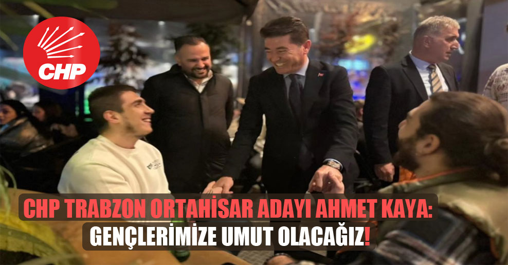 CHP Trabzon Ortahisar adayı Ahmet Kaya: Gençlerimize umut olacağız!