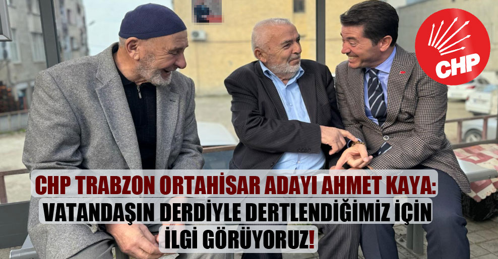CHP Trabzon Ortahisar adayı Ahmet Kaya: Vatandaşın derdiyle dertlendiğimiz için ilgi görüyoruz!