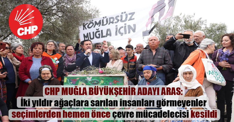 CHP Muğla büyükşehir adayı Aras: İki yıldır ağaçlara sarılan insanları görmeyenler seçimlerden hemen önce çevre mücadelecisi kesildi