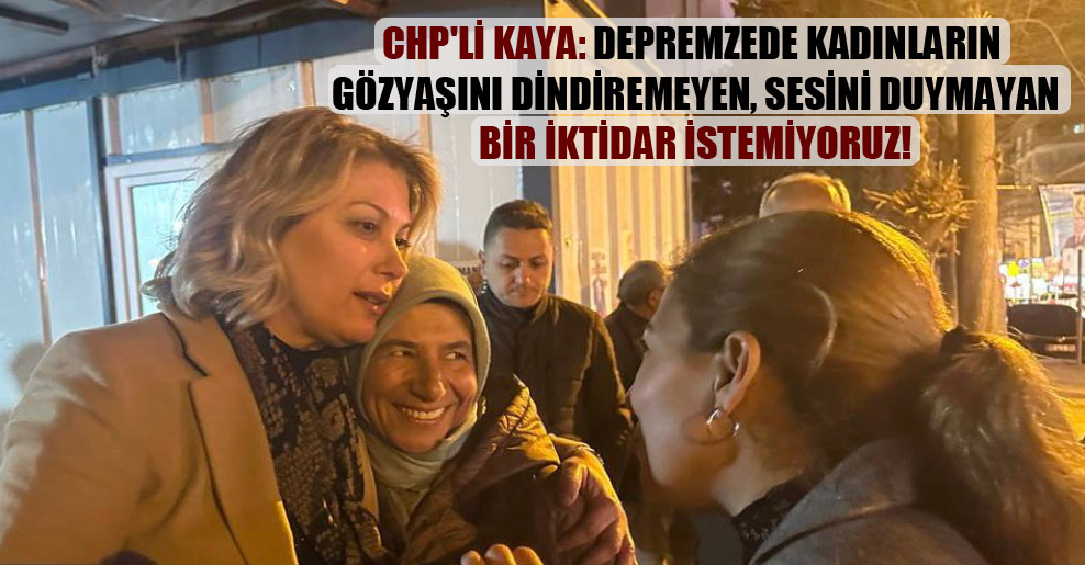 CHP’li Kaya: Depremzede kadınların gözyaşını dindiremeyen, sesini duymayan bir iktidar istemiyoruz!