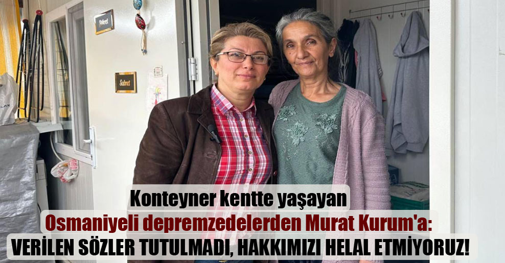 Konteyner kentte yaşayan Osmaniyeli depremzedelerden Murat Kurum’a: Verilen sözler tutulmadı, hakkımızı helal etmiyoruz!