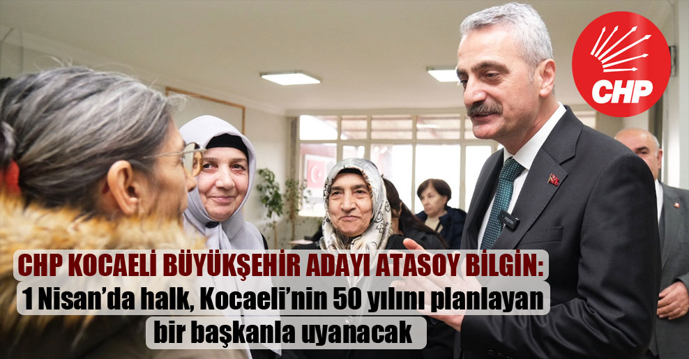 CHP Kocaeli Büyükşehir adayı Atasoy Bilgin: 1 Nisan’da halk, Kocaeli’nin 50 yılını planlayan bir başkanla uyanacak