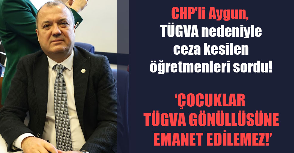 CHP’li Aygun, TÜGVA nedeniyle ceza kesilen öğretmenleri sordu!