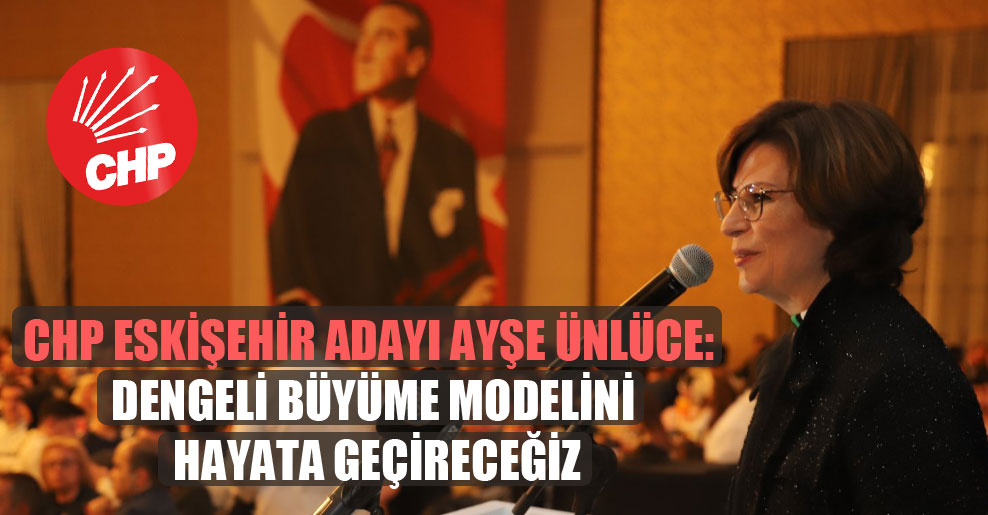 CHP Eskişehir adayı Ayşe Ünlüce: Dengeli büyüme modelini hayata geçireceğiz