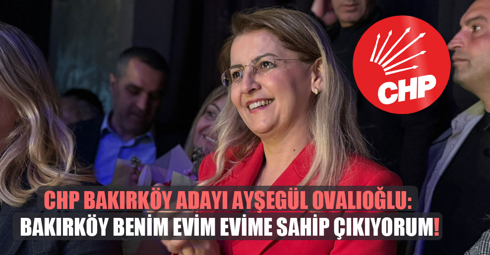 CHP Bakırköy adayı Ayşegül Ovalıoğlu: Bakırköy benim evim evime sahip çıkıyorum!