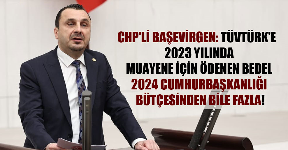CHP’li Başevirgen: TÜVTÜRK’e  2023 yılında muayene için ödenen bedel 2024 Cumhurbaşkanlığı bütçesinden bile fazla!