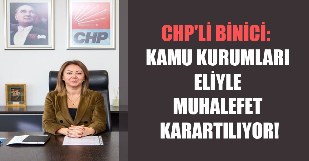 CHP’li Binici: Kamu kurumları eliyle muhalefet karartılıyor!