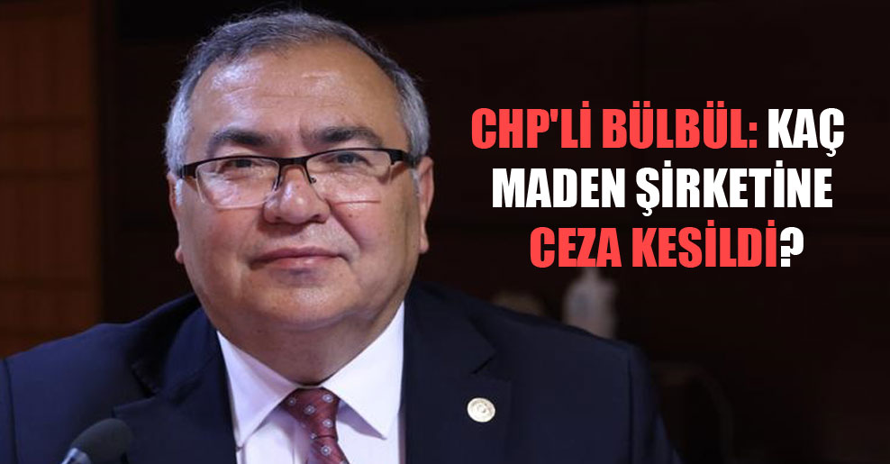 CHP’li Bülbül: Kaç maden şirketine ceza kesildi?