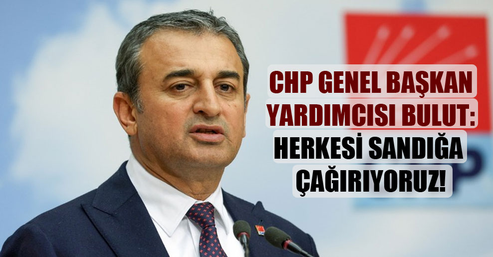 CHP Genel Başkan Yardımcısı Bulut: Herkesi sandığa çağırıyoruz!