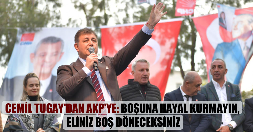 Cemil Tugay’dan AKP’ye: Boşuna hayal kurmayın, eliniz boş döneceksiniz