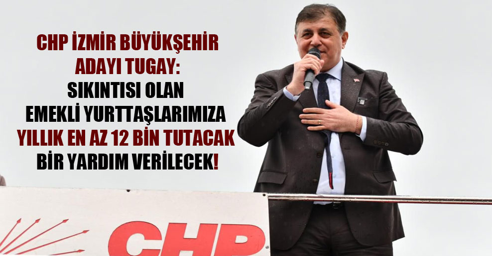 CHP İzmir Büyükşehir adayı Tugay: Sıkıntısı olan emekli yurttaşlarımıza yıllık en az 12 bin tutacak bir yardım verilecek!