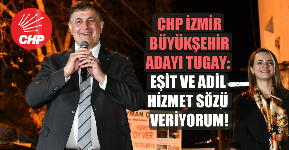 CHP İzmir Büyükşehir adayı Tugay: Eşit ve adil hizmet sözü veriyorum!