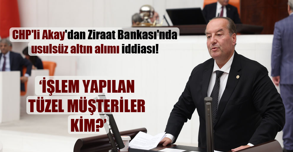 CHP’li Akay’dan Ziraat Bankası’nda usulsüz altın alımı iddiası!
