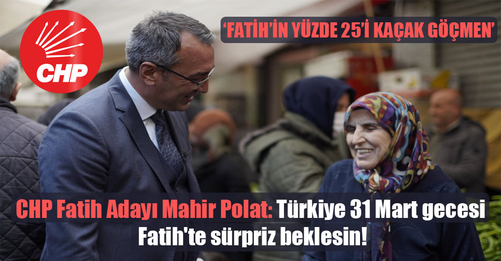 CHP Fatih Adayı Mahir Polat: Türkiye 31 Mart gecesi Fatih’te sürpriz beklesin!