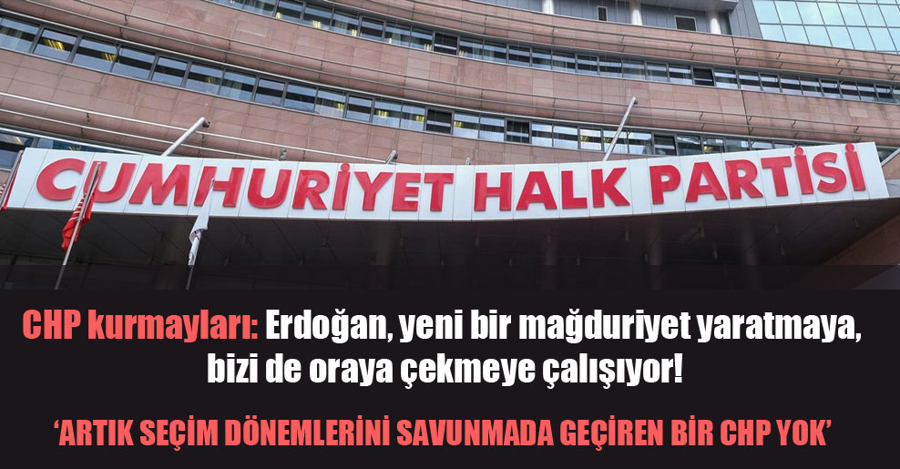 CHP kurmayları: Erdoğan, yeni bir mağduriyet yaratmaya, bizi de oraya çekmeye çalışıyor!