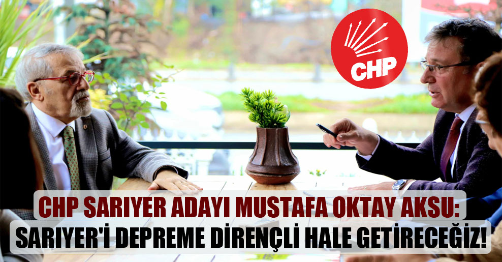 CHP Sarıyer adayı Mustafa Oktay Aksu: Sarıyer’i depreme dirençli hale getireceğiz!