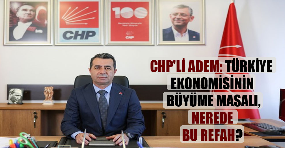 CHP’li Adem: Türkiye ekonomisinin büyüme masalı, nerede bu refah?