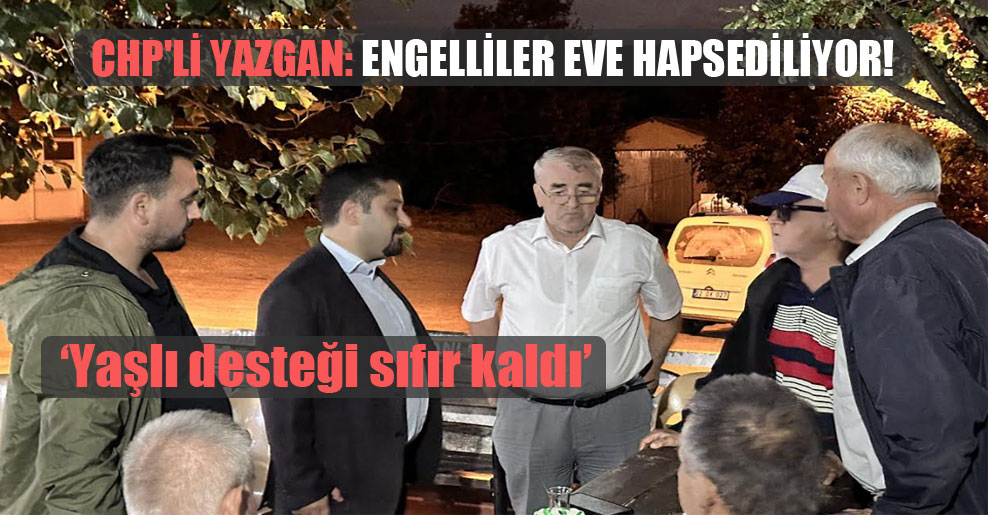 CHP’li Yazgan: Engelliler eve hapsediliyor!