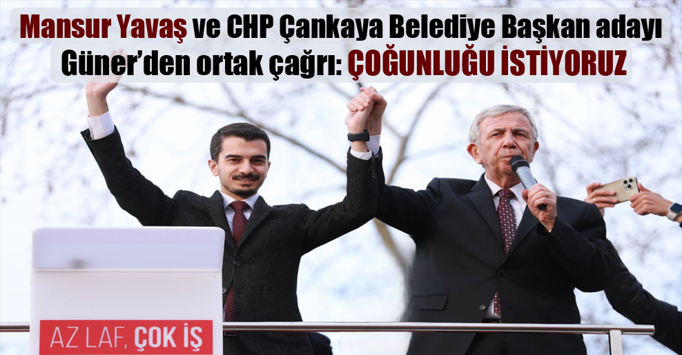 Mansur Yavaş ve CHP Çankaya Belediye Başkan adayı Güner’den ortak çağrı: Çoğunluğu istiyoruz