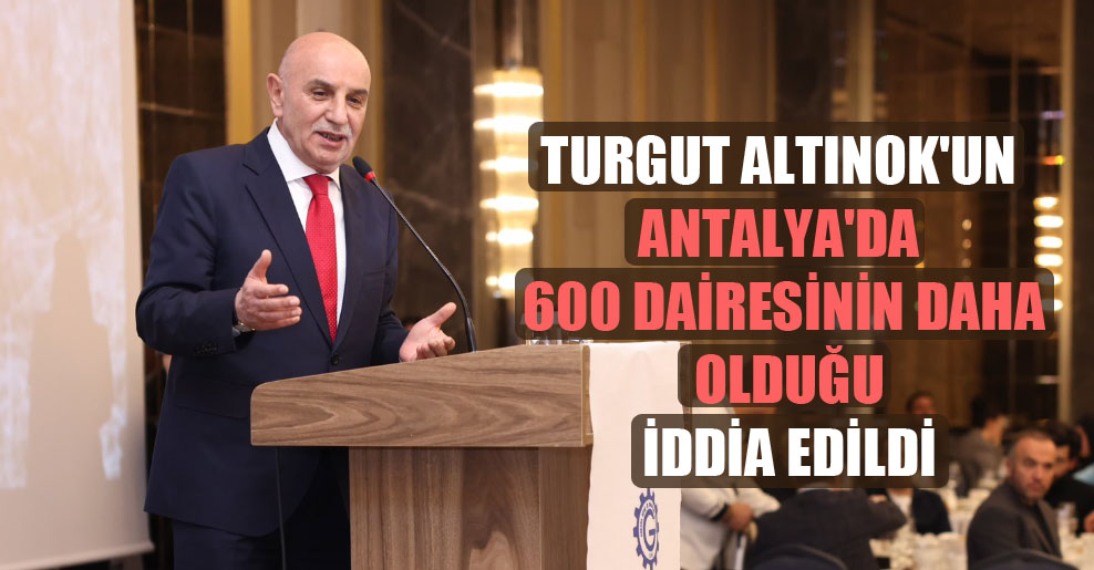 Turgut Altınok’un Antalya’da 600 dairesinin daha olduğu iddia edildi